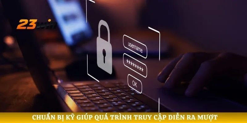 Chuẩn bị kỹ giúp quá trình truy cập diễn ra mượt